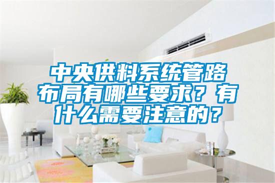 中央供料系統管路布局有哪些要求？有什么需要注意的？
