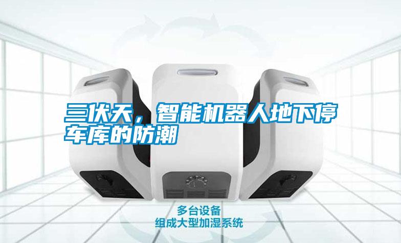 三伏天，智能機器人地下停車庫的防潮