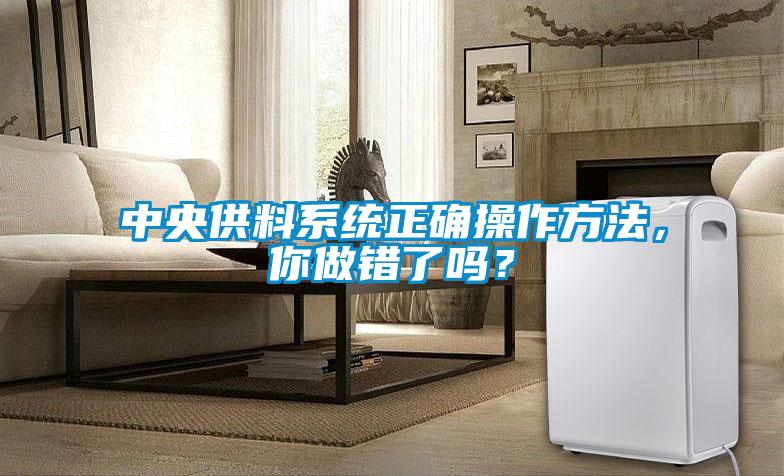 中央供料系統(tǒng)正確操作方法，你做錯(cuò)了嗎？