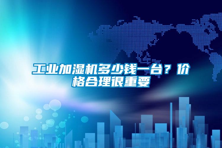 工業加濕機多少錢一臺？價格合理很重要