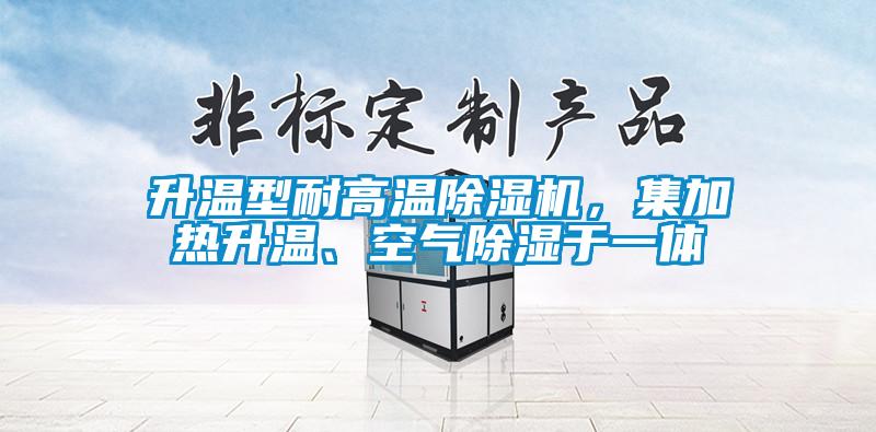 升溫型耐高溫除濕機，集加熱升溫、空氣除濕于一體