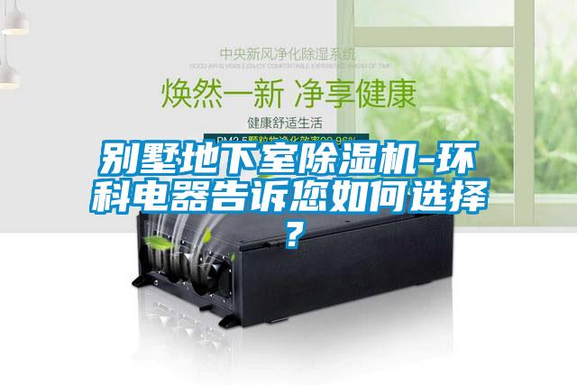 別墅地下室除濕機-環科電器告訴您如何選擇？