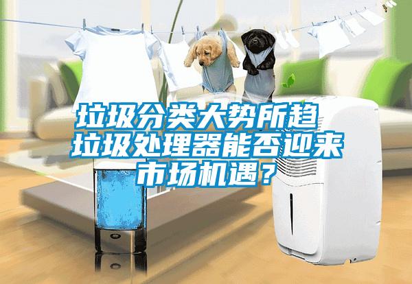 垃圾分類大勢所趨 垃圾處理器能否迎來市場機(jī)遇？