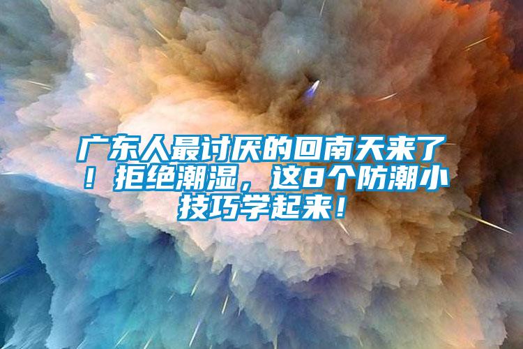 廣東人最討厭的回南天來了！拒絕潮濕，這8個防潮小技巧學起來！