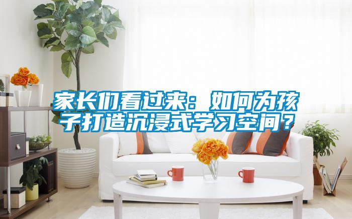 家長們看過來：如何為孩子打造沉浸式學習空間？