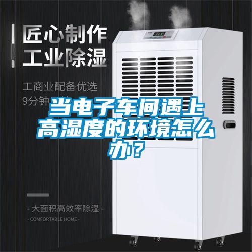 當電子車間遇上高濕度的環境怎么辦?