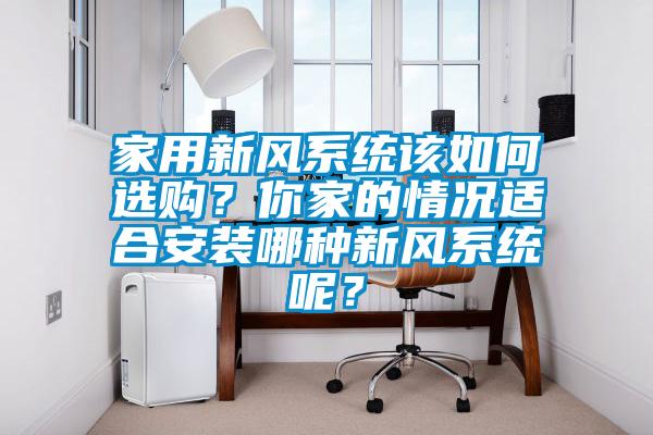 家用新風(fēng)系統(tǒng)該如何選購？你家的情況適合安裝哪種新風(fēng)系統(tǒng)呢？