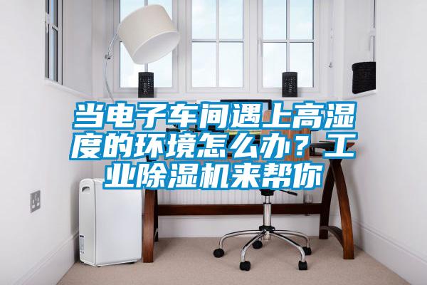 當電子車間遇上高濕度的環境怎么辦？工業除濕機來幫你