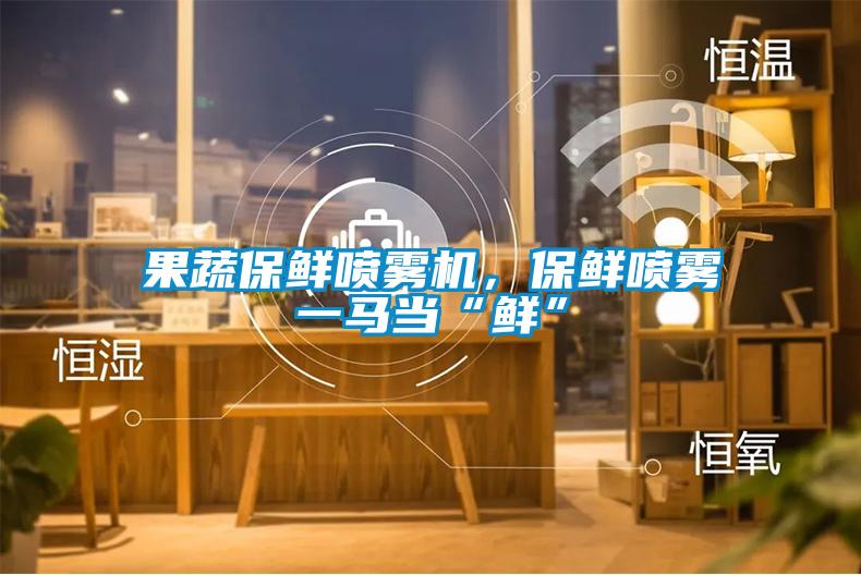 果蔬保鮮噴霧機(jī)，保鮮噴霧一馬當(dāng)“鮮”