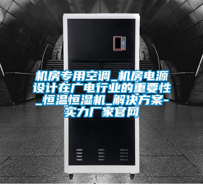 機房專用空調_機房電源設計在廣電行業的重要性_恒溫恒濕機_解決方案-實力廠家官網