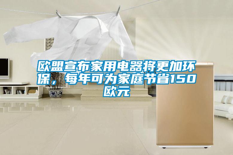 歐盟宣布家用電器將更加環保，每年可為家庭節省150歐元