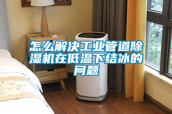 怎么解決工業(yè)管道除濕機(jī)在低溫下結(jié)冰的問(wèn)題
