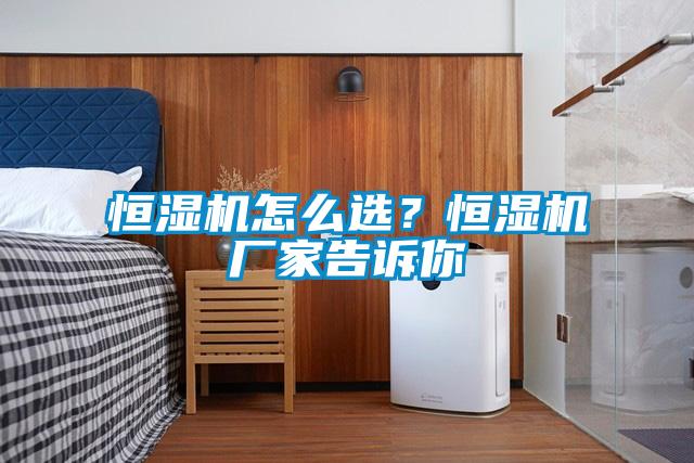 恒濕機怎么選？恒濕機廠家告訴你