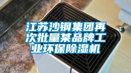 江蘇沙鋼集團再次批量某品牌工業環保除濕機