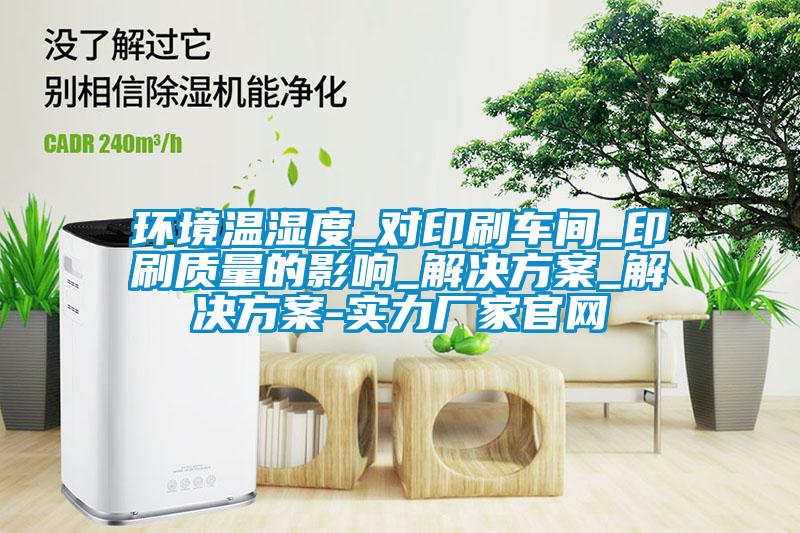 環境溫濕度_對印刷車間_印刷質量的影響_解決方案_解決方案-實力廠家官網