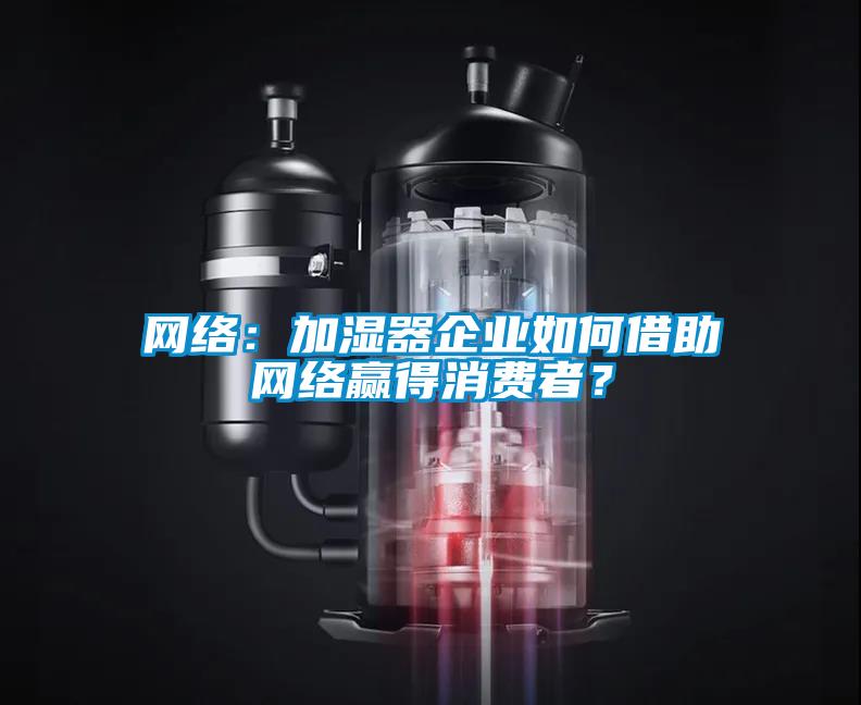 網絡：加濕器企業如何借助網絡贏得消費者？
