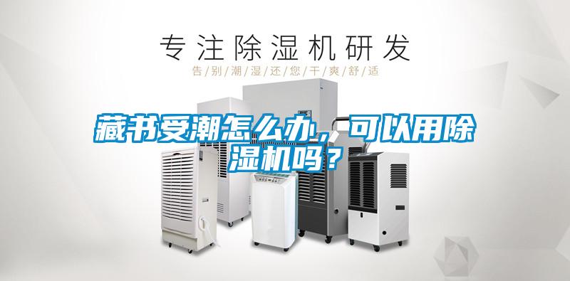 藏書受潮怎么辦，可以用除濕機嗎？
