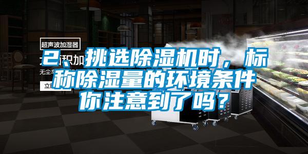 2、挑選除濕機時，標稱除濕量的環(huán)境條件你注意到了嗎？