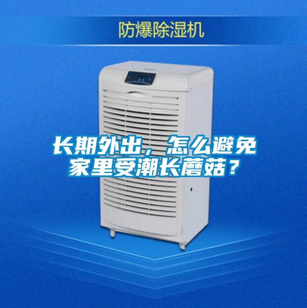 長(zhǎng)期外出，怎么避免家里受潮長(zhǎng)蘑菇？