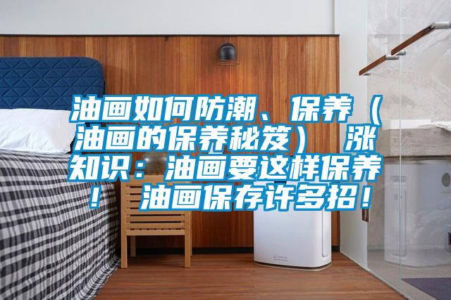 油畫如何防潮、保養（油畫的保養秘笈） 漲知識：油畫要這樣保養！ 油畫保存許多招！