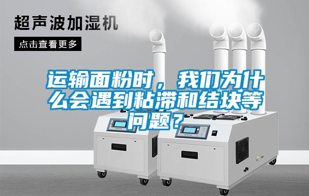 運輸面粉時，我們為什么會遇到粘滯和結塊等問題？