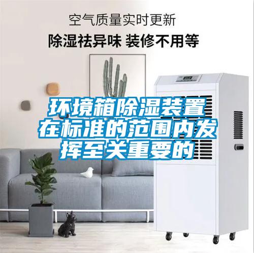 環境箱除濕裝置在標準的范圍內發揮至關重要的