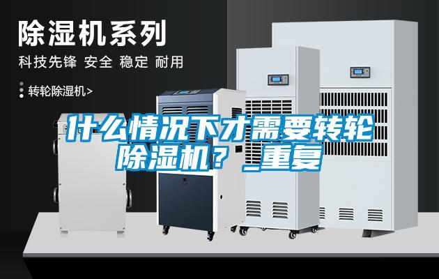 什么情況下才需要轉(zhuǎn)輪除濕機？_重復(fù)