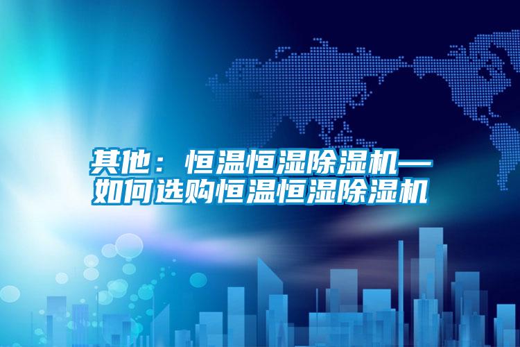 其他：恒溫恒濕除濕機—如何選購恒溫恒濕除濕機