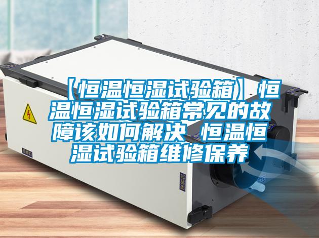 【恒溫恒濕試驗箱】恒溫恒濕試驗箱常見的故障該如何解決 恒溫恒濕試驗箱維修保養