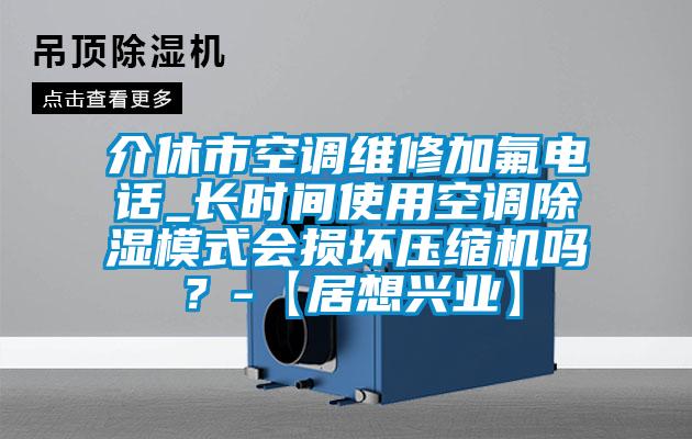 介休市空調維修加氟電話_長時間使用空調除濕模式會損壞壓縮機嗎？-【居想興業】