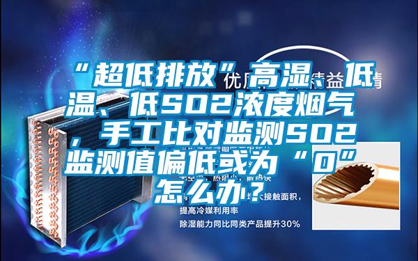 “超低排放”高濕、低溫、低SO2濃度煙氣，手工比對監測SO2監測值偏低或為“0”怎么辦？