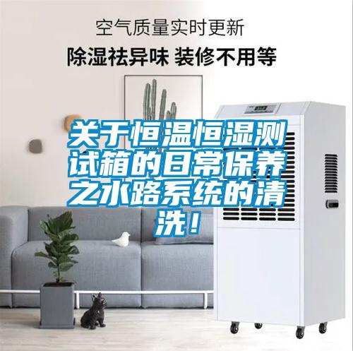關于恒溫恒濕測試箱的日常保養之水路系統的清洗！