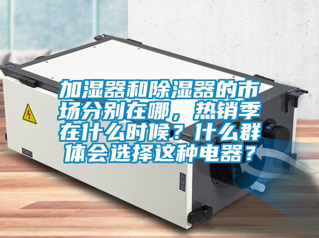 加濕器和除濕器的市場(chǎng)分別在哪，熱銷季在什么時(shí)候？什么群體會(huì)選擇這種電器？