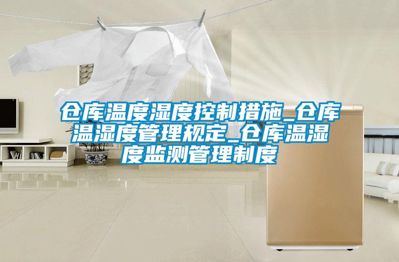 倉庫溫度濕度控制措施_倉庫溫濕度管理規定_倉庫溫濕度監測管理制度