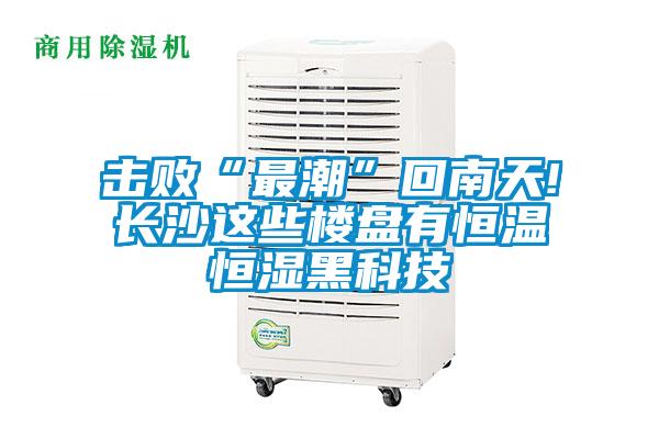 擊敗“最潮”回南天!長(zhǎng)沙這些樓盤有恒溫恒濕黑科技