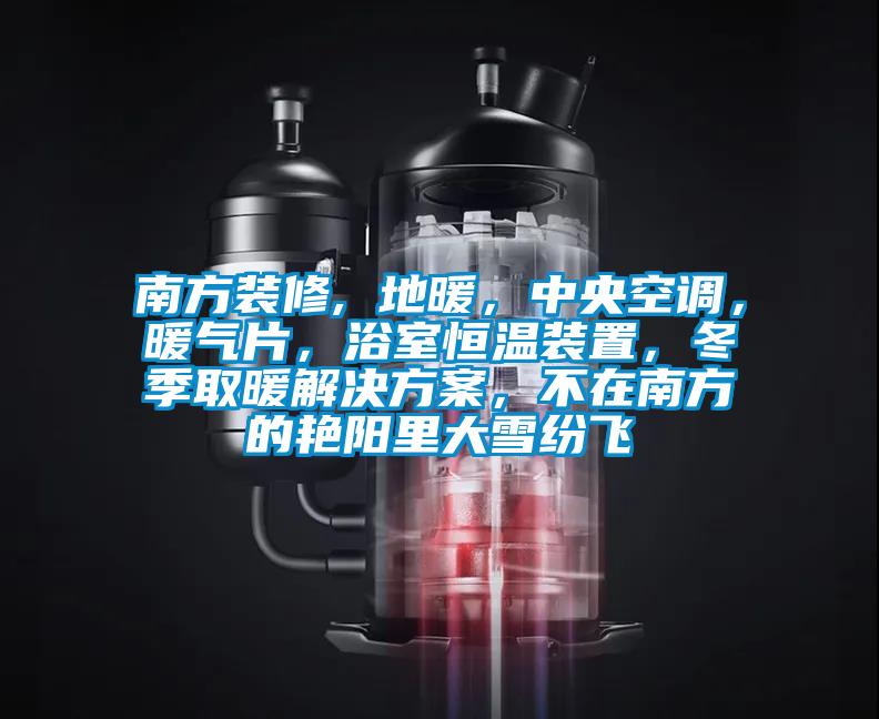 南方裝修, 地暖，中央空調(diào)，暖氣片，浴室恒溫裝置，冬季取暖解決方案，不在南方的艷陽里大雪紛飛