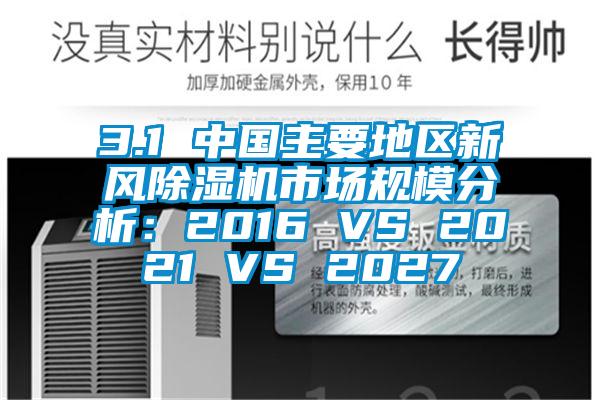 3.1 中國主要地區新風除濕機市場規模分析：2016 VS 2021 VS 2027