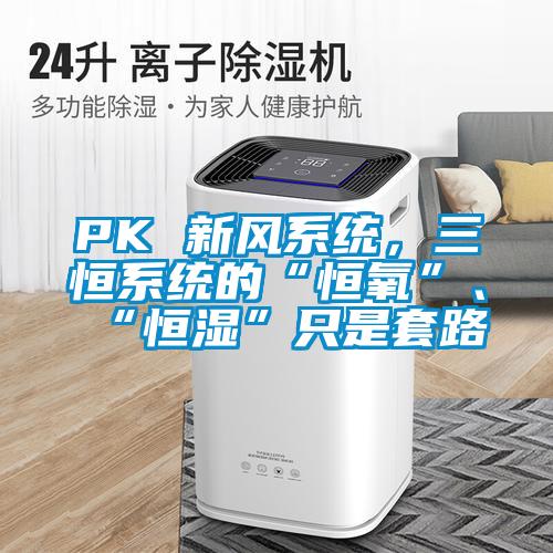 PK 新風(fēng)系統(tǒng)，三恒系統(tǒng)的“恒氧”、“恒濕”只是套路
