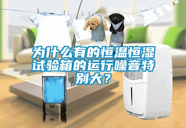 為什么有的恒溫恒濕試驗箱的運行噪音特別大？