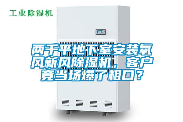 兩千平地下室安裝氧風新風除濕機，客戶竟當場爆了粗口？