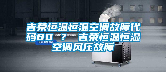 吉榮恒溫恒濕空調(diào)故障代碼80 ？ 吉榮恒溫恒濕空調(diào)風壓故障