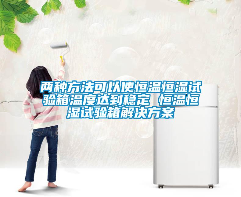 兩種方法可以使恒溫恒濕試驗箱溫度達到穩(wěn)定 恒溫恒濕試驗箱解決方案