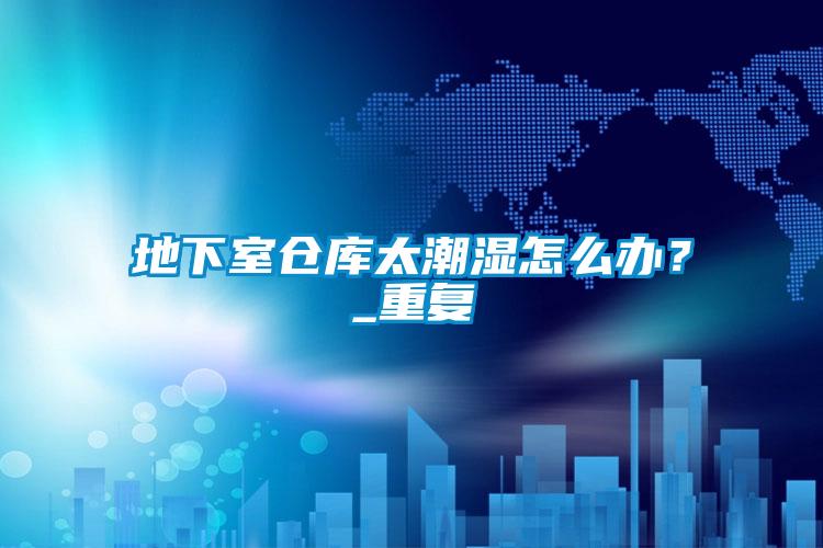 地下室倉庫太潮濕怎么辦？_重復(fù)
