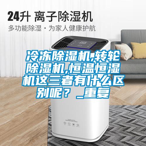 冷凍除濕機,轉輪除濕機,恒溫恒濕機這三者有什么區別呢？_重復