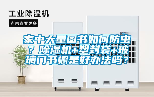 家中大量圖書(shū)如何防蟲(chóng)？除濕機(jī)+塑封袋+玻璃門(mén)書(shū)櫥是好辦法嗎？