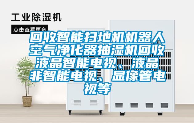 回收智能掃地機(jī)機(jī)器人空氣凈化器抽濕機(jī)回收液晶智能電視、液晶非智能電視、顯像管電視等