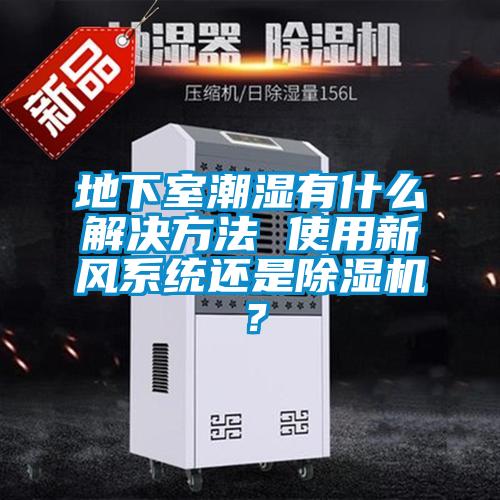 地下室潮濕有什么解決方法 使用新風系統還是除濕機？