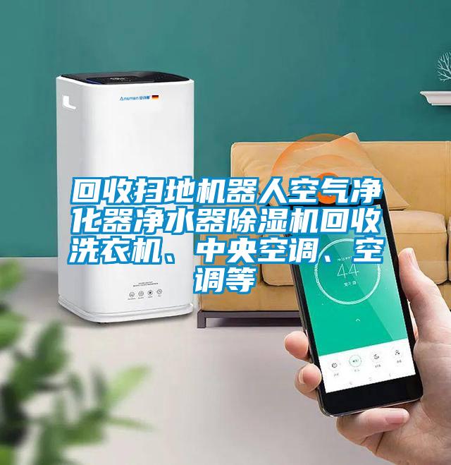 回收掃地機(jī)器人空氣凈化器凈水器除濕機(jī)回收洗衣機(jī)、中央空調(diào)、空調(diào)等