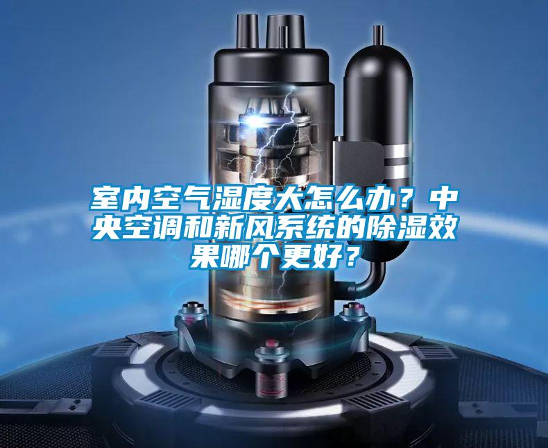 室內空氣濕度大怎么辦？中央空調和新風系統的除濕效果哪個更好？