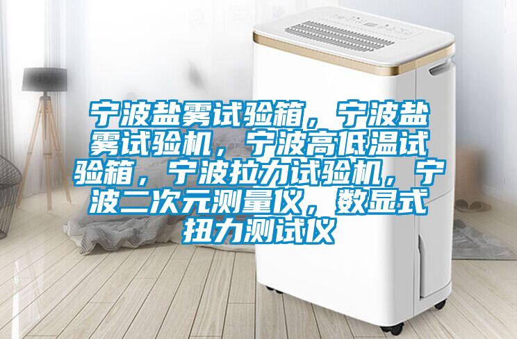 寧波鹽霧試驗箱，寧波鹽霧試驗機，寧波高低溫試驗箱，寧波拉力試驗機，寧波二次元測量儀，數顯式扭力測試儀